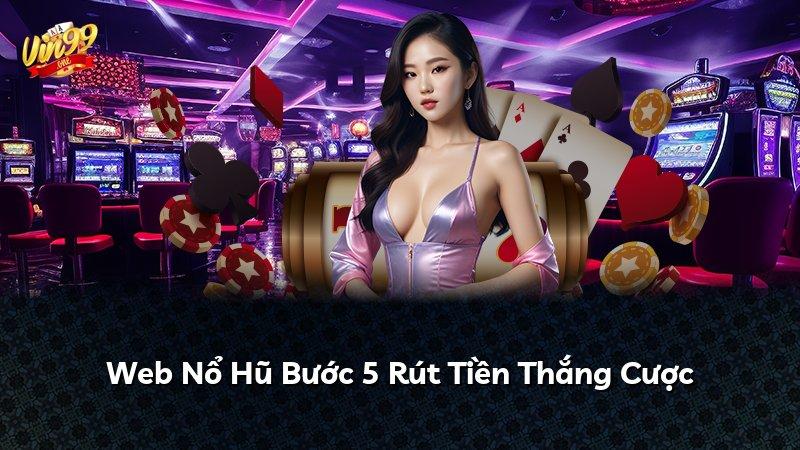 Web Nổ Hũ Bước 5 Rút Tiền Thắng Cược